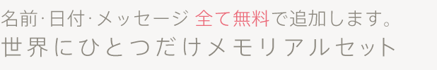 名前・日付・メッセージ全て無料で追加します。世界にひとつだけメモリアルセット